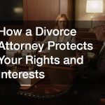 How a Divorce Attorney Protects Your Rights and Interests